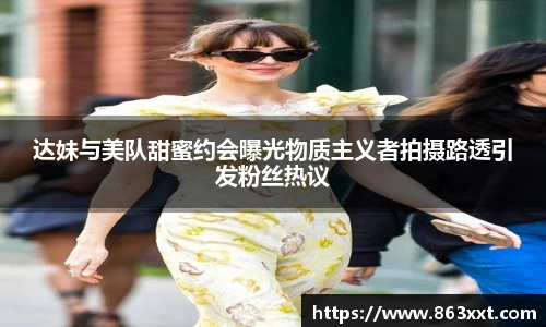 达妹与美队甜蜜约会曝光物质主义者拍摄路透引发粉丝热议