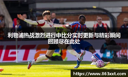 利物浦热战激烈进行中比分实时更新与精彩瞬间回顾尽在此处